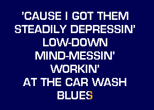 'CAUSE I GOT THEM
STEADILY DEPRESSIN'
LOW-DOWN
MlND-MESSIN'
WORKIM
AT THE CAR WASH
BLUES