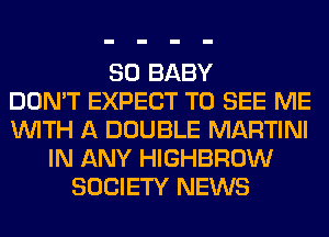 SO BABY
DON'T EXPECT TO SEE ME
WITH A DOUBLE MARTINI
IN ANY HIGHBROW
SOCIETY NEWS