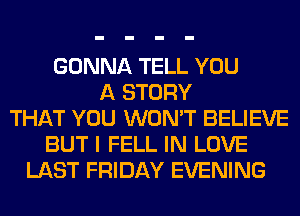 GONNA TELL YOU
A STORY
THAT YOU WON'T BELIEVE
BUT I FELL IN LOVE
LAST FRIDAY EVENING