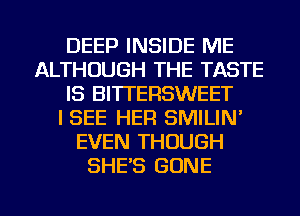 DEEP INSIDE ME
ALTHOUGH THE TASTE
IS BI'ITERSWEET
I SEE HER SMILIN'
EVEN THOUGH
SHE'S GONE

g