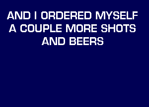 AND I ORDERED MYSELF
A COUPLE MORE SHOTS
AND BEERS