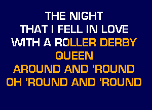 THE NIGHT
THAT I FELL IN LOVE
WITH A ROLLER DERBY
QUEEN
AROUND AND 'ROUND
0H 'ROUND AND 'ROUND