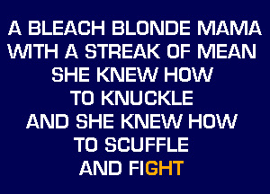A BLEACH BLONDE MAMA
WITH A STREAK 0F MEAN
SHE KNEW HOW
TO KNUCKLE
AND SHE KNEW HOW
TO SCUFFLE
AND FIGHT