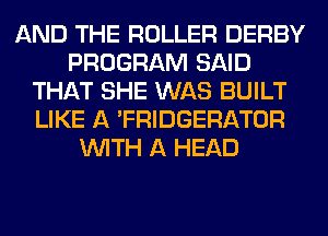 AND THE ROLLER DERBY
PROGRAM SAID
THAT SHE WAS BUILT
LIKE A 'FRIDGERATOR
WITH A HEAD