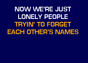NOW WERE JUST
LONELY PEOPLE
TRYIN' T0 FORGET
EACH OTHERS NAMES
