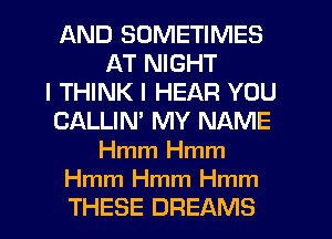 AND SOMETIMES
AT NIGHT
I THINK I HEAR YOU
CALLIM MY NAME
Hmm Hmm

Hmm Hmm Hmm
THESE DREAMS
