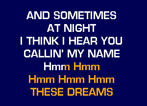 AND SOMETIMES
AT NIGHT
I THINK I HEAR YOU
CALLIM MY NAME
Hmm Hmm

Hmm Hmm Hmm
THESE DREAMS