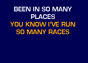 BEEN IN SO MANY
PLACES
YOU KNOW I'VE RUN

SO MANY RACES