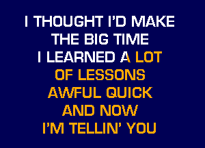 I THOUGHT I'D MAKE
THE BIG TIME
I LEARNED A LOT
OF LESSONS
AWFUL QUICK
AND NOW
PM TELLIN' YOU