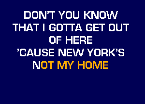 DON'T YOU KNOW
THAT I GOTTA GET OUT
OF HERE
'CAUSE NEW YORK'S
NOT MY HOME