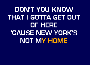 DON'T YOU KNOW
THAT I GOTTA GET OUT
OF HERE
'CAUSE NEW YORK'S
NOT MY HOME