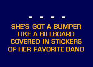 SHE'S GOT A BUMPER
LIKE A BILLBOARD
COVERED IN STICKERS

OF HER FAVORITE BAND