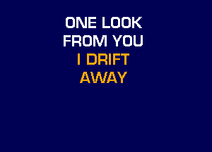 ONE LOOK
FROM YOU
I DRIFT

AWAY