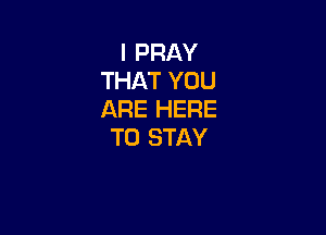 l PRAY
THAT YOU
ARE HERE

TO STAY