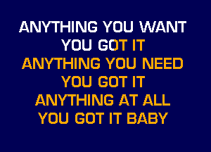 ANYTHING YOU WANT
YOU GOT IT
ANYTHING YOU NEED
YOU GOT IT
ANYTHING AT ALL
YOU GOT IT BABY