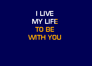 I LIVE
MY LIFE
TO BE

WTH YOU