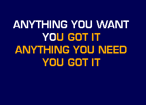 ANYTHING YOU WANT
YOU GOT IT
ANYTHING YOU NEED

YOU GOT IT