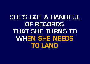 SHE'S GOT A HANDFUL
OF RECORDS
THAT SHE TURNS TO
WHEN SHE NEEDS
TO LAND