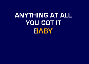 ANYTHING AT ALL
YOU GOT IT

BABY