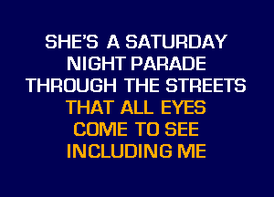 SHE'S A SATURDAY
NIGHT PARADE
THROUGH THE STREETS
THAT ALL EYES
COME TO SEE
INCLUDING ME