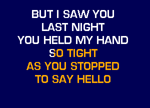 BUT I SAW YOU
LAST NIGHT
YOU HELD MY HAND
SO TIGHT
AS YOU STOPPED
TO SAY HELLO