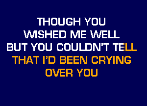 THOUGH YOU
VVISHED ME WELL
BUT YOU COULDN'T TELL
THAT I'D BEEN CRYING
OVER YOU