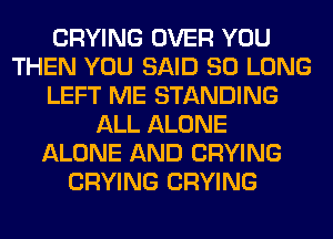 CRYING OVER YOU
THEN YOU SAID SO LONG
LEFT ME STANDING
ALL ALONE
ALONE AND CRYING
CRYING CRYING