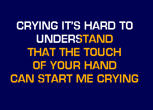 CRYING ITS HARD TO
UNDERSTAND
THAT THE TOUCH
OF YOUR HAND
CAN START ME CRYING