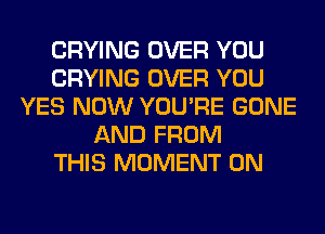 CRYING OVER YOU
CRYING OVER YOU
YES NOW YOU'RE GONE
AND FROM
THIS MOMENT 0N