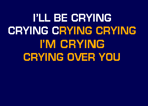 I'LL BE CRYING
CRYING CRYING CRYING

I'M CRYING
CRYING OVER YOU