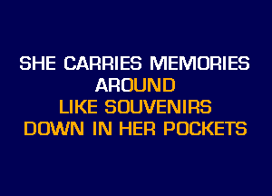 SHE CARRIES MEMORIES
AROUND
LIKE SOUVENIRS
DOWN IN HER POCKETS