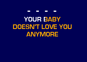 YOUR BABY
DOESN'T LOVE YOU

ANYMORE