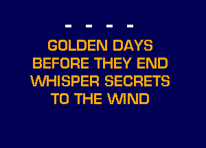 GOLDEN DAYS
BEFORE THEY END
WHISPER SECRETS

TO THE WND