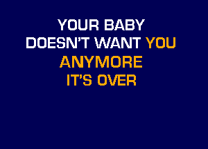 YOUR BABY
DOESN'T WANT YOU

ANYMORE

IT'S OVER