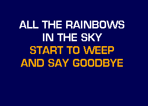 ALL THE RAINBOWS
IN THE SKY
START T0 WEEP
AND SAY GOODBYE