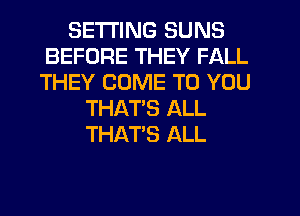 SETTING SUNS
BEFORE THEY FALL
THEY COME TO YOU

THATS ALL
THAT'S ALL