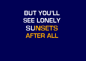 BUT YOU'LL
SEE LONELY

SUNSETS

AFTER ALL