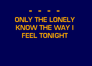 ONLY THE LONELY
KNOW THE WAY I

FEEL TONIGHT