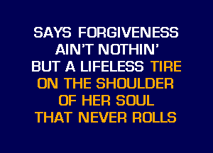 SAYS FORGIVENESS
AIN'T NOTHIN'
BUT A LIFELESS TIRE
ON THE SHOULDER
OF HER SOUL
THAT NEVER ROLLS