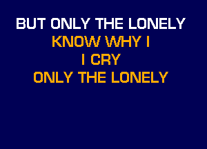 BUT ONLY THE LONELY
KNOW WHY I
l CRY

ONLY THE LONELY