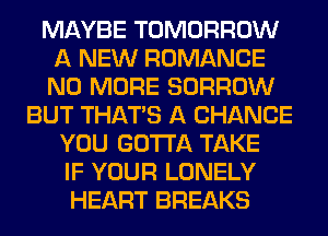 MAYBE TOMORROW
A NEW ROMANCE
NO MORE BORROW
BUT THAT'S A CHANCE
YOU GOTTA TAKE
IF YOUR LONELY
HEART BREAKS