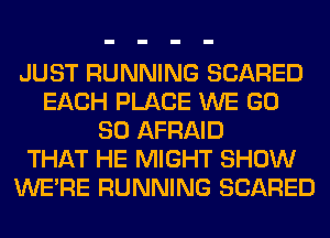 JUST RUNNING SCARED
EACH PLACE WE GD
80 AFRAID
THAT HE MIGHT SHOW
WERE RUNNING SCARED