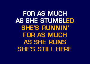 FDR AS MUCH
AS SHE STUMBLED
SHE'S RUNNIN'
FOR AS MUCH
AS SHE RUNS
SHE'S STILL HERE

g
