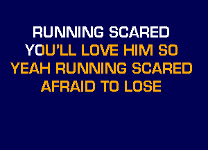 RUNNING SCARED
YOU'LL LOVE HIM SO
YEAH RUNNING SCARED
AFRAID TO LOSE