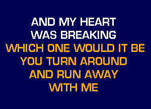 AND MY HEART
WAS BREAKING
WHICH ONE WOULD IT BE
YOU TURN AROUND
AND RUN AWAY
WITH ME