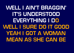 WELL I AIN'T BRAGGIN'
ITIS UNDERSTOOD
EVERYTHING I DO

WELL I SURE DO IT GOOD

YEAH I GOT A WOMAN

MEAN AS SHE CAN BE