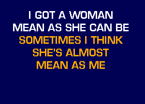 I GOT A WOMAN
MEAN AS SHE CAN BE
SOMETIMES I THINK
SHE'S ALMOST
MEAN AS ME