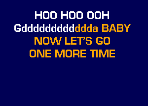 H00 H00 00H
Gdddddddddddda BABY
NOW LETS GO

ONE MORE TIME