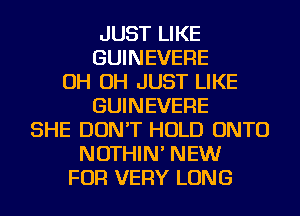 JUST LIKE
GUINEVERE
OH OH JUST LIKE
GUINEVERE
SHE DON'T HOLD ONTO
NOTHIN' NEW
FOR VERY LONG