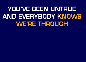 YOU'VE BEEN UNTRUE
AND EVERYBODY KNOWS
WERE THROUGH